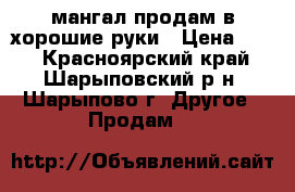 мангал.продам в хорошие руки › Цена ­ 10 - Красноярский край, Шарыповский р-н, Шарыпово г. Другое » Продам   